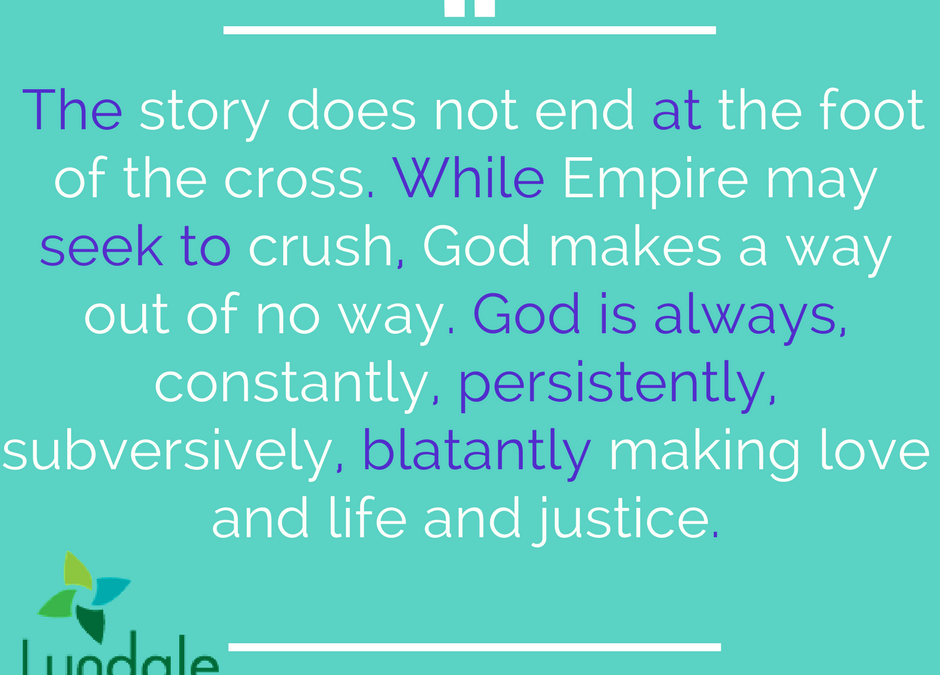 The story does not end at the foot of the cross. While Empire may seek to crush, God makes a way out of no way. God is always, constantly, persistently, subversively, blatantly making love and life and justice.